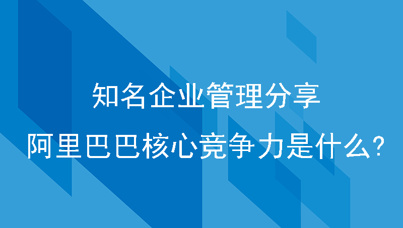知名企业管理分享|阿里巴巴核心竞争力是什么?