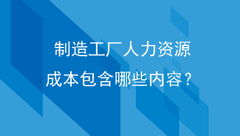 制造工厂人力资源成本包含哪些内容？