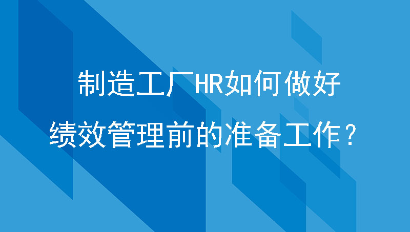 制造工厂HR如何做好绩效管理前的准备工作？