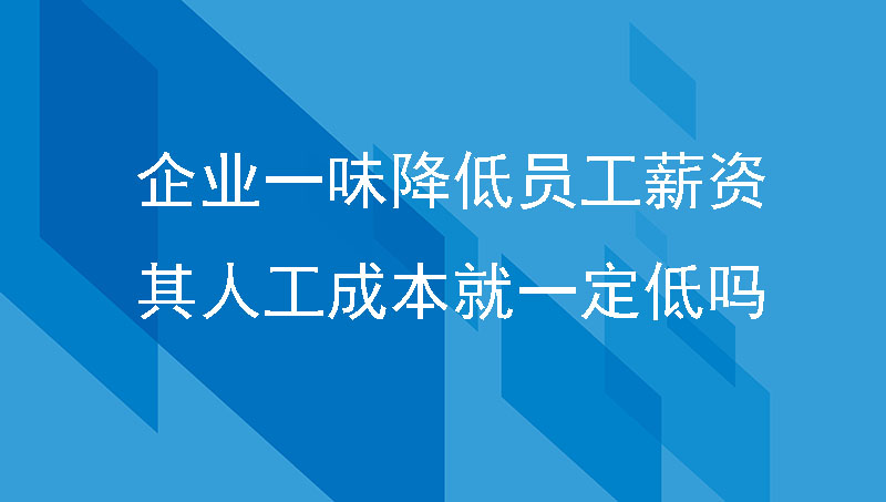 企业人事管理一味降低员工薪资，那么其人工成本就一定低吗？