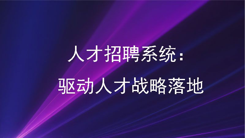 人才招聘系统：驱动人才战略落地